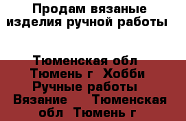 Продам вязаные изделия ручной работы. - Тюменская обл., Тюмень г. Хобби. Ручные работы » Вязание   . Тюменская обл.,Тюмень г.